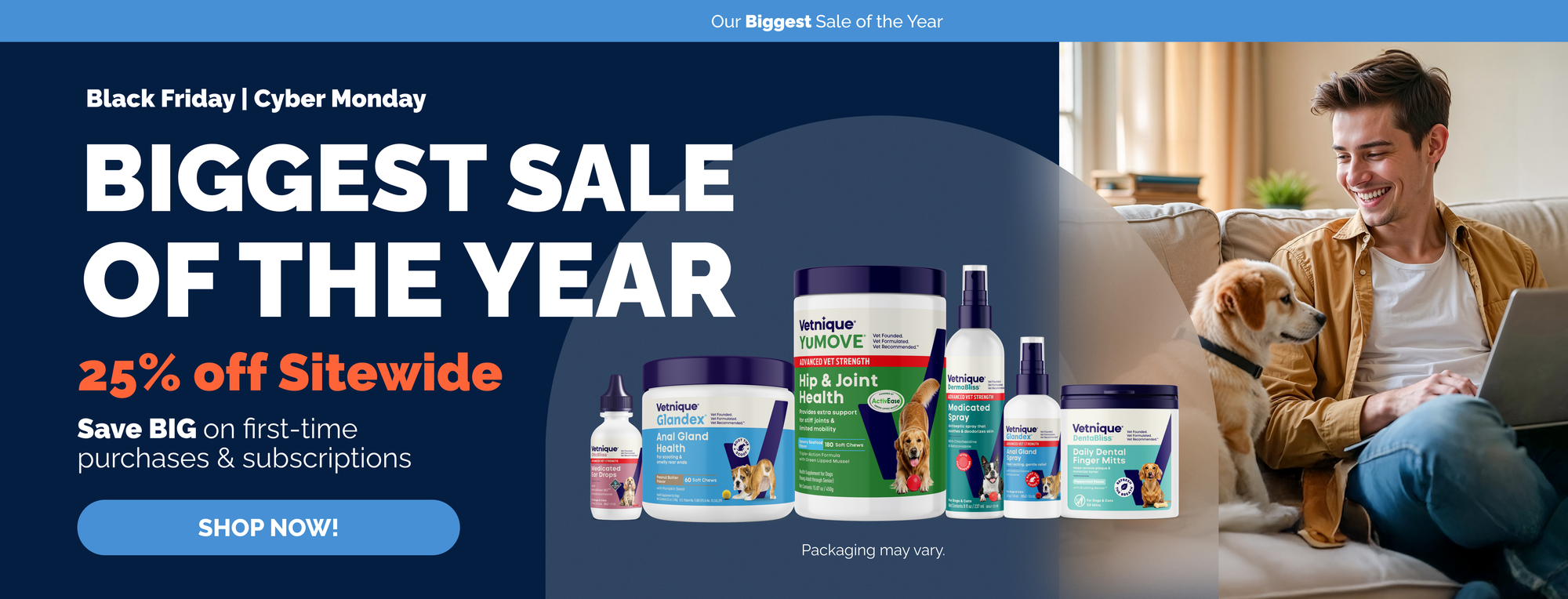 Our Biggest Sale of the Year. Black Friday Cyber Monday. Biggest sale of the year. 25% off sitewide. Save big on first-time purchases and subscriptions. Shop now! Man sitting on couch with a laptop and a dog sitting next to him. All Vetnique products pictured. Packaging may vary.
