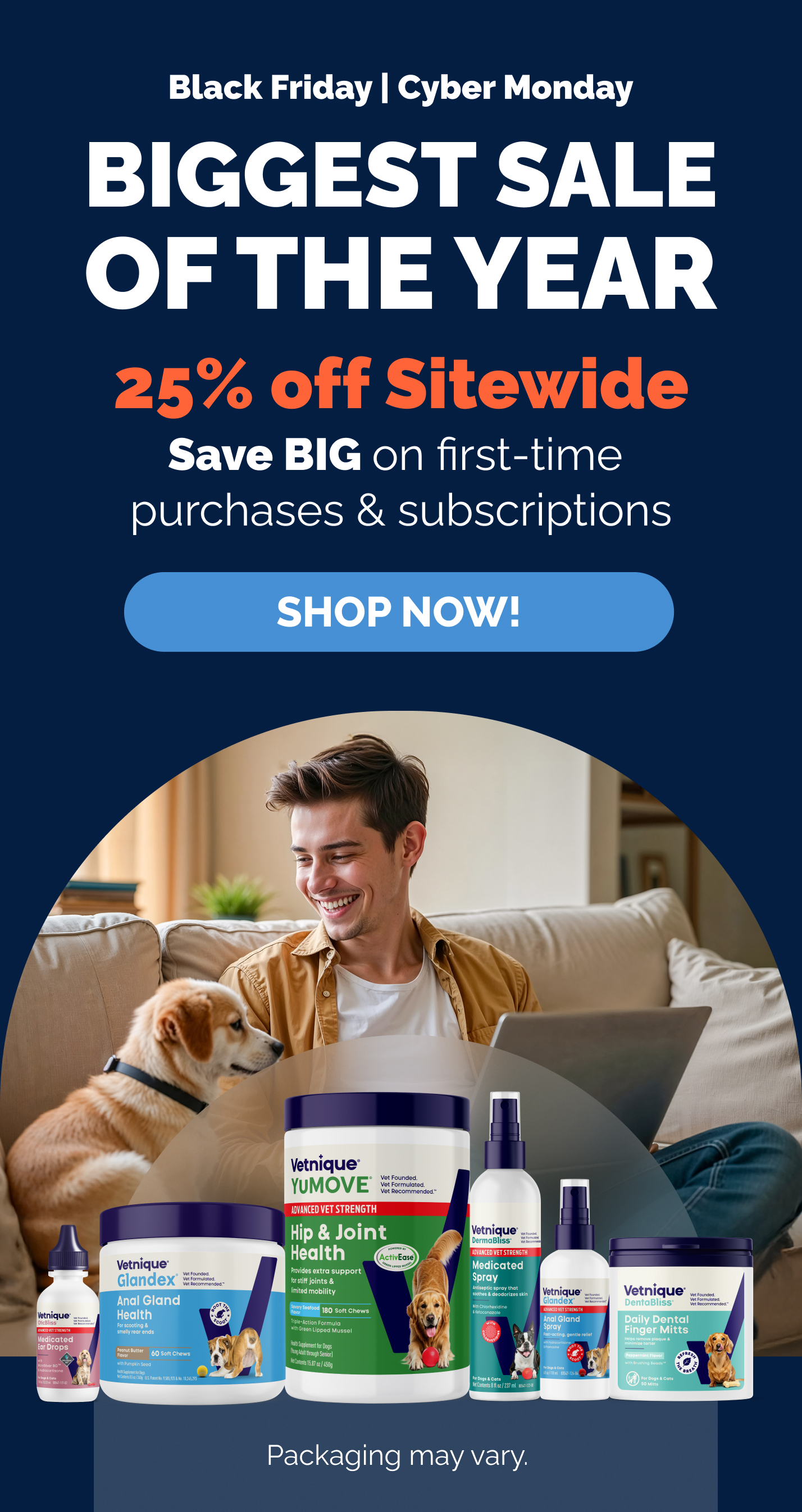Our Biggest Sale of the Year. Black Friday Cyber Monday. Biggest sale of the year. 25% off sitewide. Save big on first-time purchases and subscriptions. Shop now! Man sitting on couch with a laptop and a dog sitting next to him. All Vetnique products pictured. Packaging may vary.