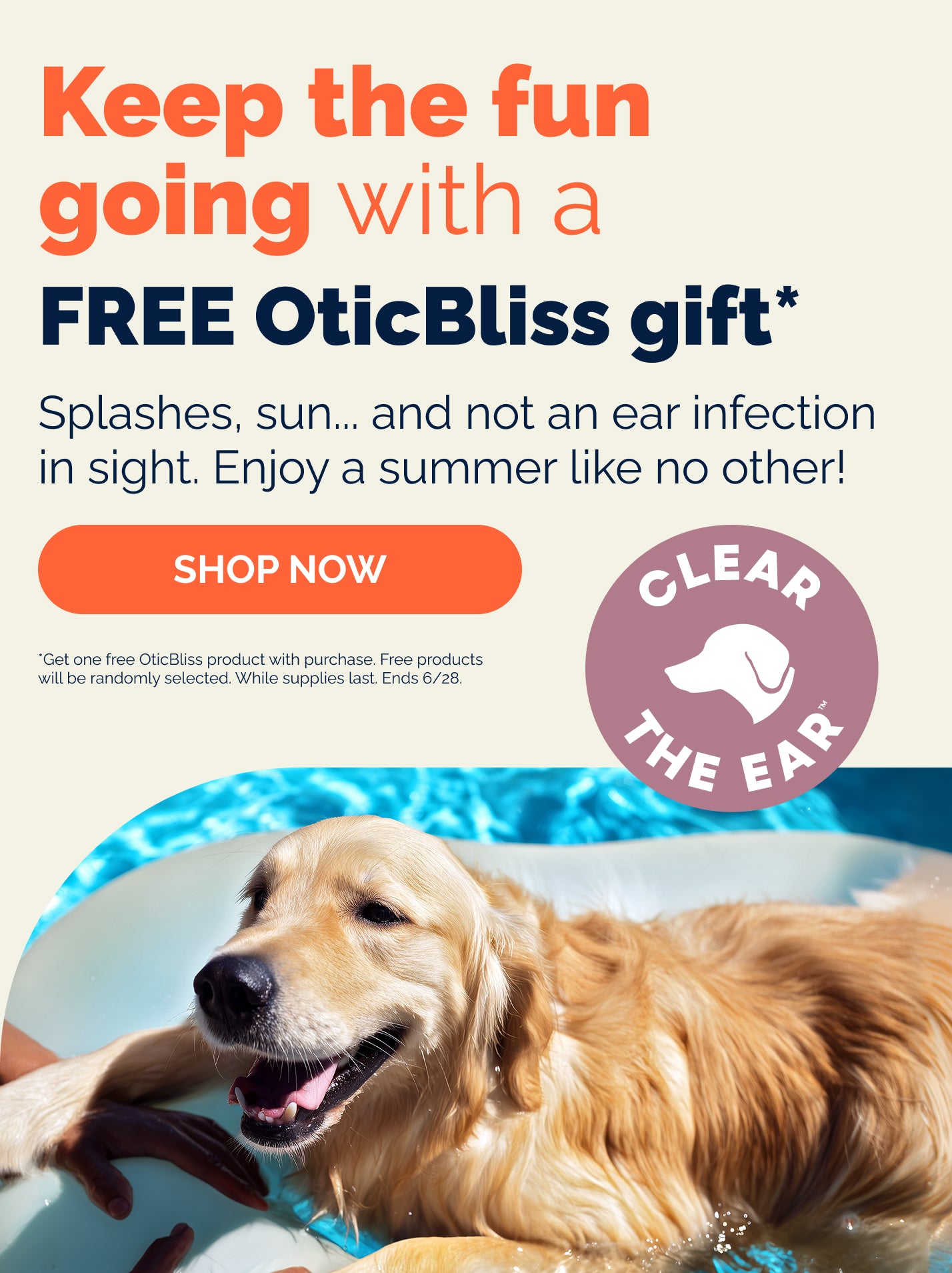 Keep the fun going with a FREE OticBliss gift.* Splashes, sun... and not an ear infection in sight. Enjoy a summer like no other! Shop Now. Clear the ear. Golden retriever swimming in pool with owner. *Get one free OticBliss product with purchase. Free products will be randomly selected. While supplies last. Ends 6/28.